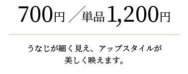 700円/単品1,200円　うなじが細く見え、アップスタイルが美しく映えます。